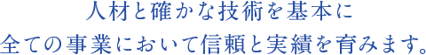 人材と確かな技術を基本に全ての事業において信頼と実績を育みます。