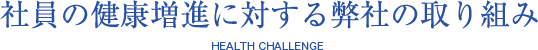 社員の健康増進に対する弊社の取り組み HEALTH CHALLENGE