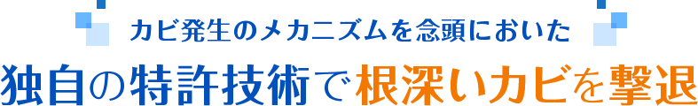 カビ発生のメカニズムを念頭においた 独自の特許技術で根深いカビを撃退