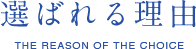 選ばれる理由 THE REASON OF THE CHOICE