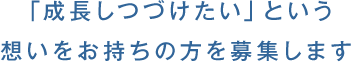 「成長しつづけたい」という想いをお持ちの方を募集します